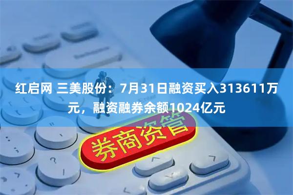 红启网 三美股份：7月31日融资买入313611万元，融资融券余额1024亿元