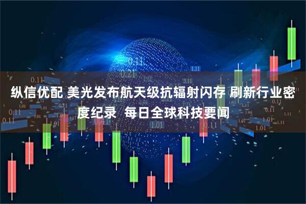 纵信优配 美光发布航天级抗辐射闪存 刷新行业密度纪录  每日全球科技要闻
