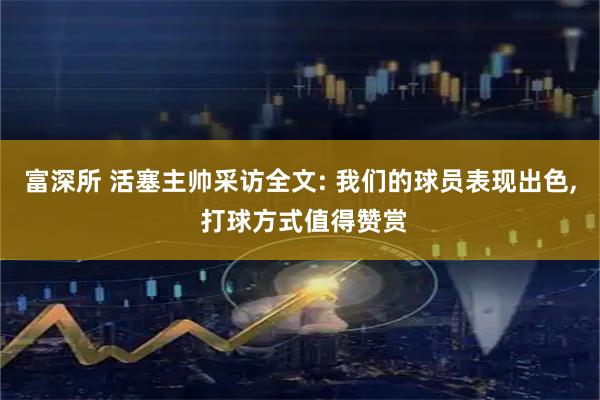 富深所 活塞主帅采访全文: 我们的球员表现出色, 打球方式值得赞赏