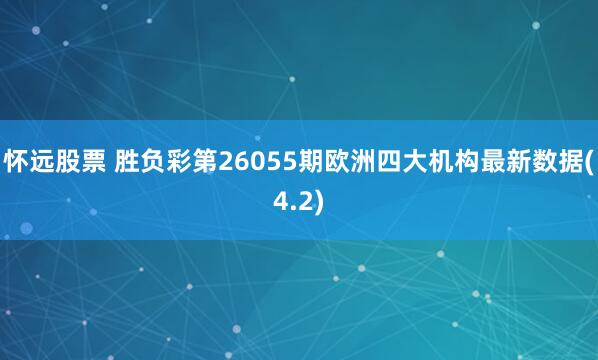 怀远股票 胜负彩第26055期欧洲四大机构最新数据(4.2)