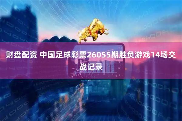 财盘配资 中国足球彩票26055期胜负游戏14场交战记录