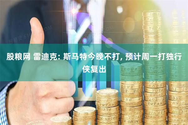 股粮网 雷迪克: 斯马特今晚不打, 预计周一打独行侠复出