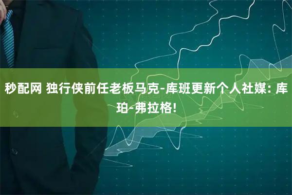 秒配网 独行侠前任老板马克-库班更新个人社媒: 库珀-弗拉格!