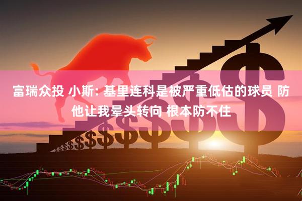 富瑞众投 小斯: 基里连科是被严重低估的球员 防他让我晕头转向 根本防不住