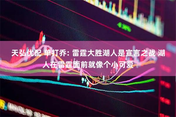 天弘优配 单打乔: 雷霆大胜湖人是宣言之战 湖人在雷霆面前就像个小可爱