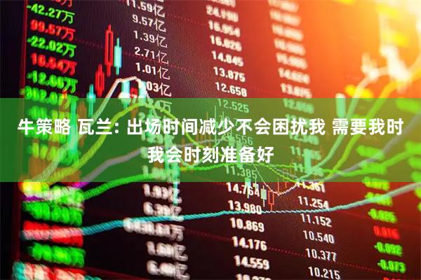牛策略 瓦兰: 出场时间减少不会困扰我 需要我时我会时刻准备好