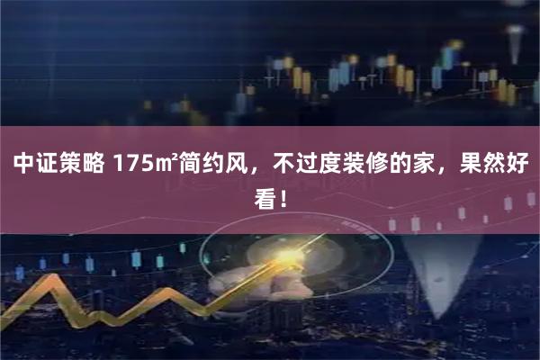 中证策略 175㎡简约风，不过度装修的家，果然好看！