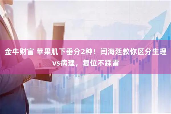 金牛财富 苹果肌下垂分2种！闫海廷教你区分生理vs病理，复位不踩雷