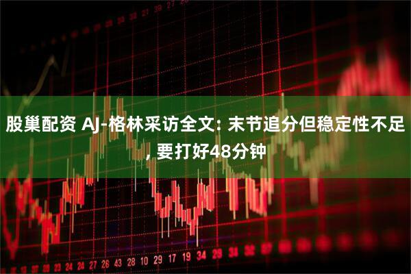 股巢配资 AJ-格林采访全文: 末节追分但稳定性不足, 要打好48分钟