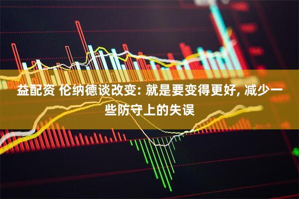 益配资 伦纳德谈改变: 就是要变得更好, 减少一些防守上的失误