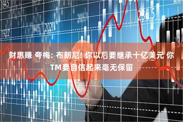 财惠赚 夸梅: 布朗尼! 你以后要继承十亿美元 你TM要自信起来毫无保留