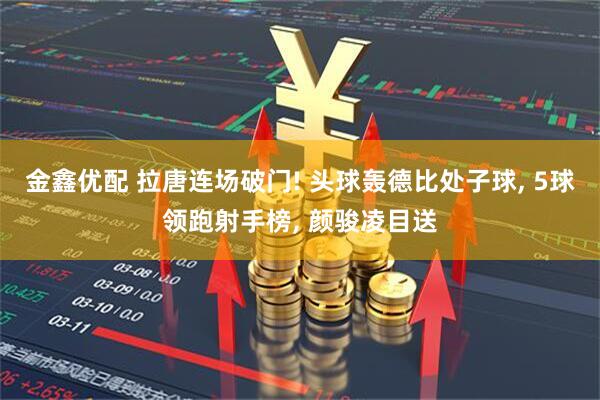 金鑫优配 拉唐连场破门! 头球轰德比处子球, 5球领跑射手榜, 颜骏凌目送