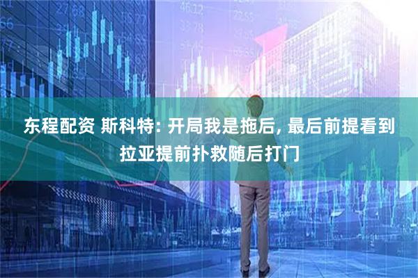 东程配资 斯科特: 开局我是拖后, 最后前提看到拉亚提前扑救随后打门