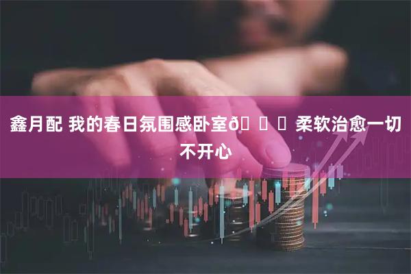 鑫月配 我的春日氛围感卧室💐柔软治愈一切不开心
