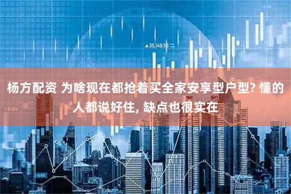 杨方配资 为啥现在都抢着买全家安享型户型? 懂的人都说好住, 缺点也很实在
