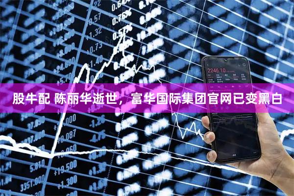 股牛配 陈丽华逝世，富华国际集团官网已变黑白