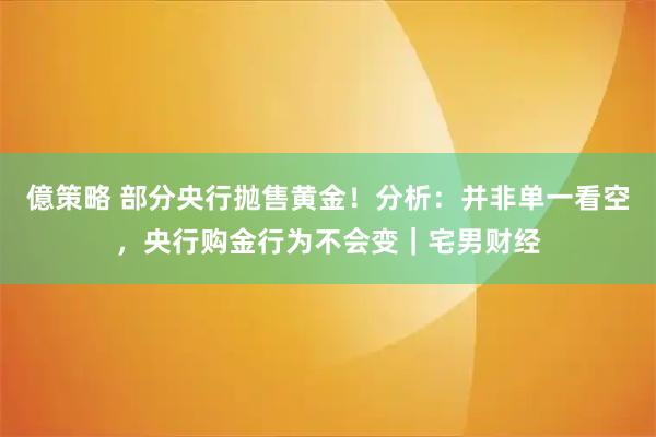 億策略 部分央行抛售黄金！分析：并非单一看空，央行购金行为不会变｜宅男财经