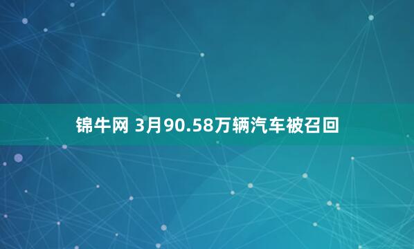 锦牛网 3月90.58万辆汽车被召回